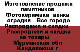 Изготовление продажа памятников. Фотокерамика, венки, оградки - Все города Распродажи и скидки » Распродажи и скидки на товары   . Мурманская обл.,Кандалакша г.